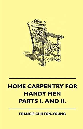 Home Carpentry For Handy Men - A Book Of Practical Instruction In All Kinds Of Constructive And Decorative Work In Wood That Can Be Done By The ... Garden And Farmstead - Parts I. And II.