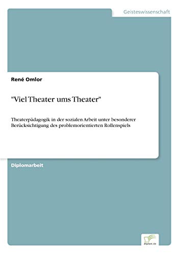 Viel Theater ums Theater: Theaterpädagogik in der sozialen Arbeit unter besonderer Berücksichtigung des problemorientierten Rollenspiels: ... des problemorientierten Rollenspiels