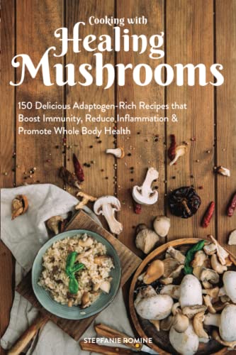 Cooking With Healing Mushrooms: 150 Delicious Adaptogen-Rich Recipes that Boost Immunity, Reduce Inflammation and Promote Whole Body Health