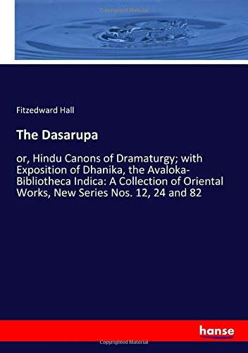 The Dasarupa: or, Hindu Canons of Dramaturgy; with Exposition of Dhanika, the Avaloka- Bibliotheca Indica: A Collection of Oriental Works, New Series Nos. 12, 24 and 82