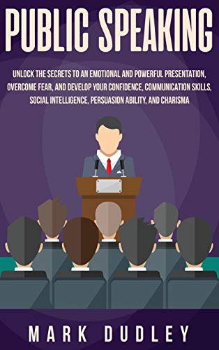 Public Speaking: Unlock the Secrets to an Emotional and Powerful Presentation, Overcome Fear, and Develop your Confidence, Communication Skills, Social Intelligence, Persuasion Ability, and Charisma