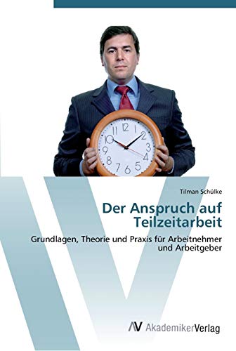 Der Anspruch auf Teilzeitarbeit: Grundlagen, Theorie und Praxis für Arbeitnehmer und Arbeitgeber