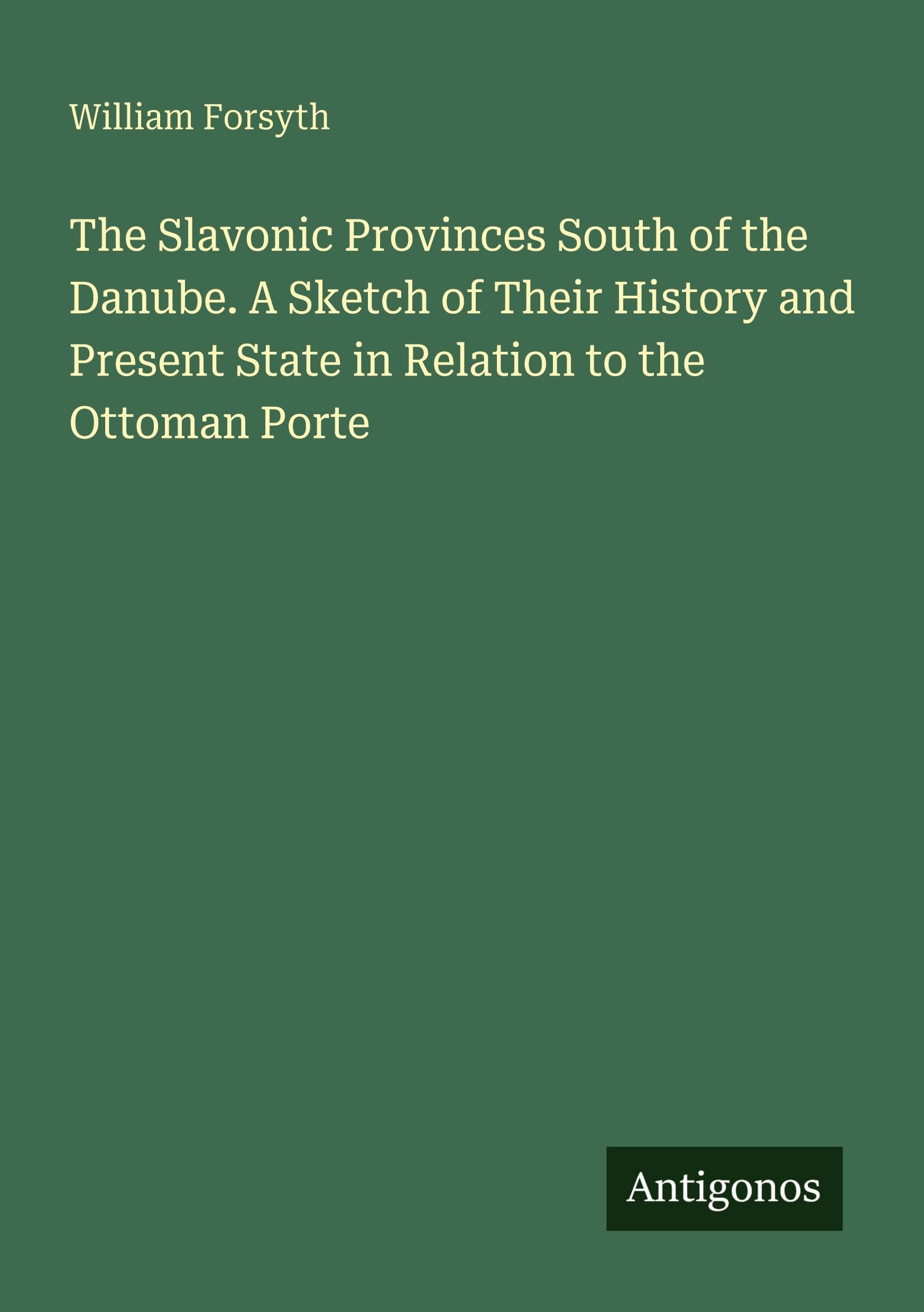The Slavonic Provinces South of the Danube. A Sketch of Their History and Present State in Relation to the Ottoman Porte