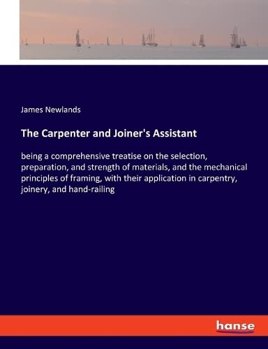 The Carpenter and Joiner's Assistant: being a comprehensive treatise on the selection, preparation, and strength of materials, and the mechanical ... in carpentry, joinery, and hand-railing