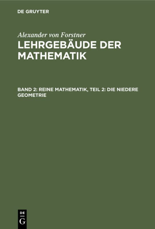 Reine Mathematik, Teil 2: Die niedere Geometrie: Von der Begründung der Geometrie bis zur Vollendung der Körper- und der Sphären-Geometrie (Alexander von Forstner: Lehrgebäude der Mathematik)