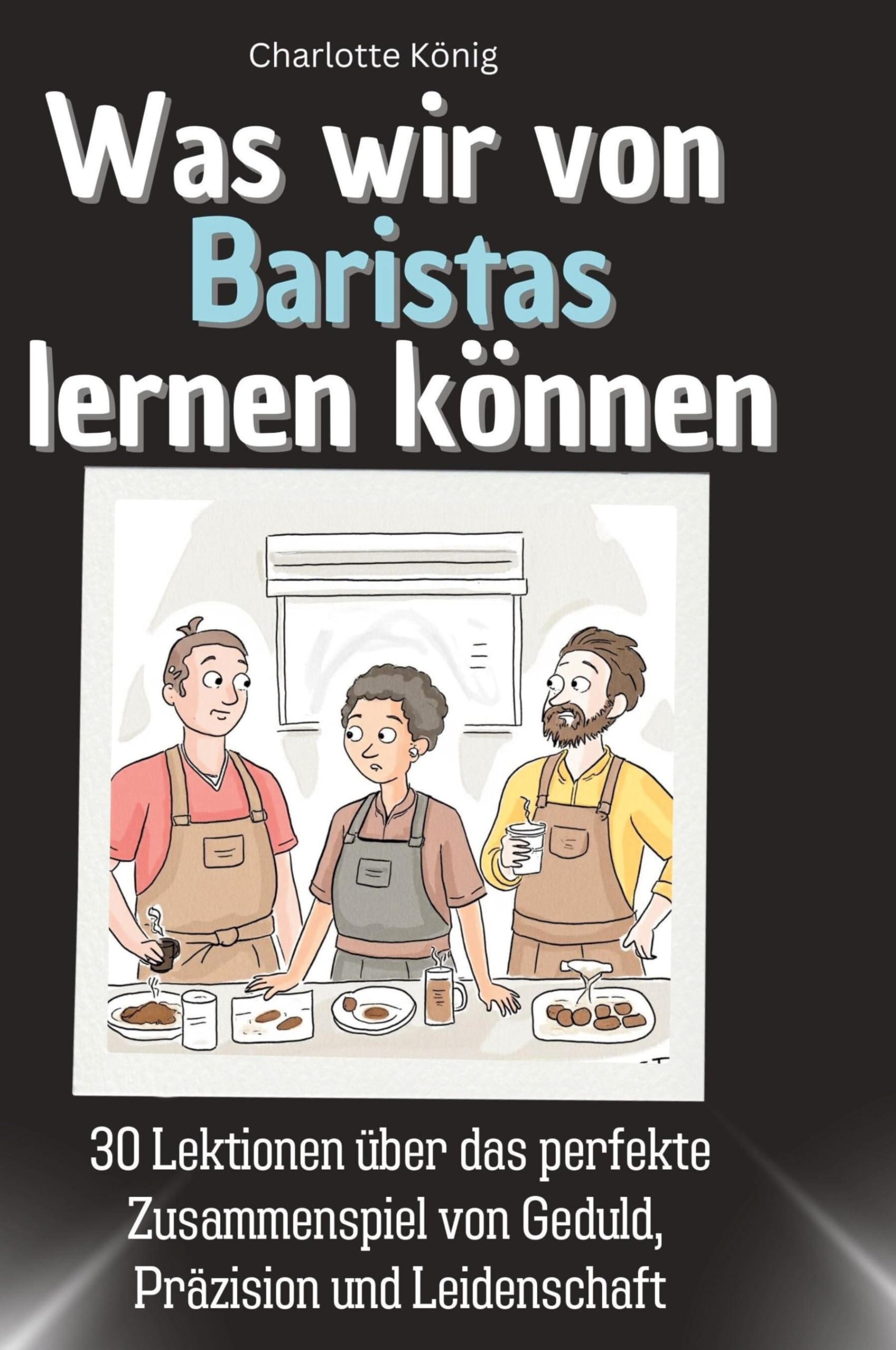 Was wir von Baristas lernen können: 30 Lektionen über das perfekte Zusammenspiel von Geduld, Präzision und Leidenschaft