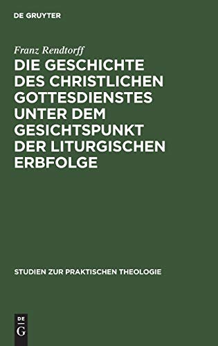 Die Geschichte des christlichen Gottesdienstes unter dem Gesichtspunkt der liturgischen Erbfolge: Eine Grundlegung der Liturgik (Studien zur praktischen Theologie, 7,1, Band 7)