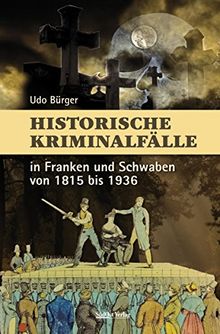 Historische Kriminalfälle: in Franken und Schwaben von 1815 bis 1936