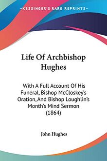 Life Of Archbishop Hughes: With A Full Account Of His Funeral, Bishop McCloskey's Oration, And Bishop Loughlin's Month's Mind Sermon (1864)