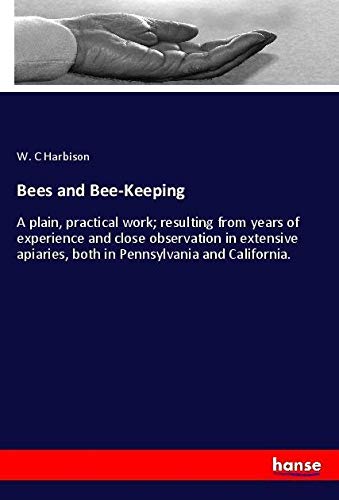 Bees and Bee-Keeping: A plain, practical work; resulting from years of experience and close observation in extensive apiaries, both in Pennsylvania and California.