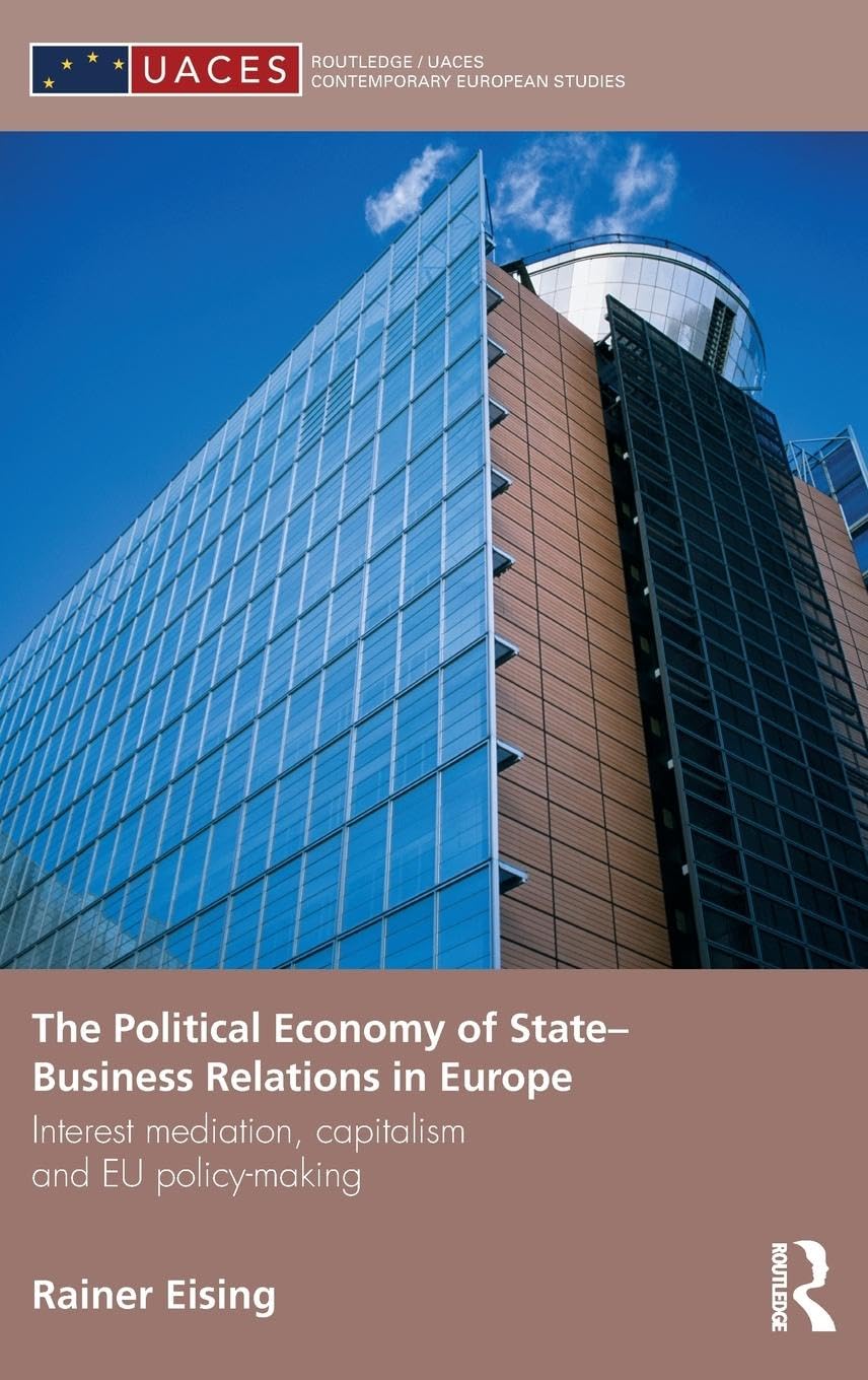 The Political Economy of State-Business Relations in Europe: Interest Mediation, Capitalism and EU Policy Making (Routledge/Uaces Contemporary European Studies)
