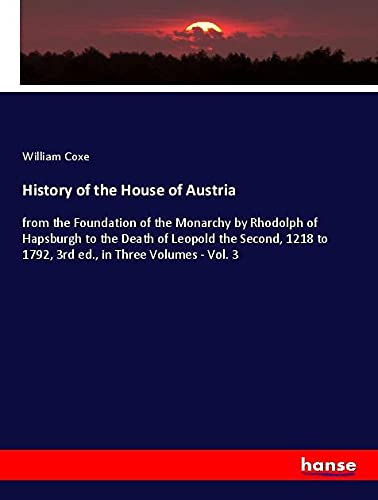 History of the House of Austria: from the Foundation of the Monarchy by Rhodolph of Hapsburgh to the Death of Leopold the Second, 1218 to 1792, 3rd ed., in Three Volumes - Vol. 3