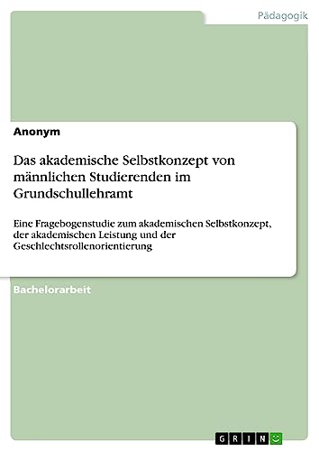 Das akademische Selbstkonzept von männlichen Studierenden im Grundschullehramt: Eine Fragebogenstudie zum akademischen Selbstkonzept, der akademischen Leistung und der Geschlechtsrollenorientierung