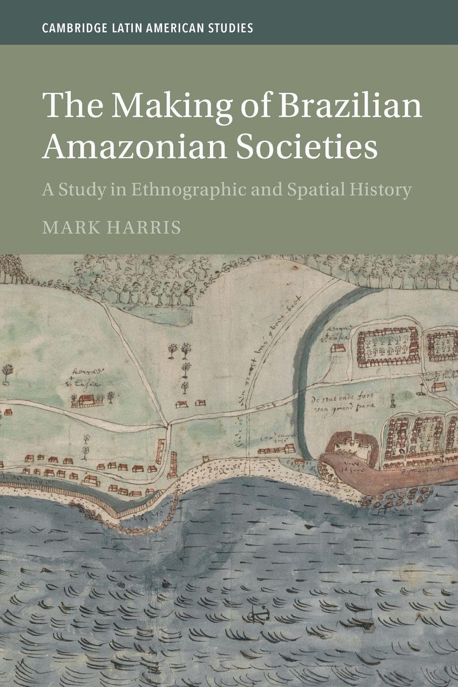 The Making of Brazilian Amazonian Societies: A Study in Ethnographic and Spatial History (Cambridge Latin American Studies, Series Number 143)