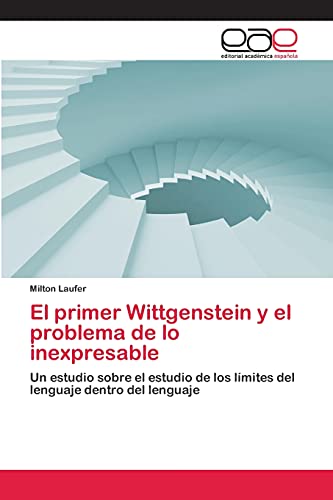 El primer Wittgenstein y el problema de lo inexpresable: Un estudio sobre el estudio de los límites del lenguaje dentro del lenguaje