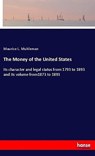 The Money of the United States: Its character and legal status from 1793 to 1893 and its volume from1873 to 1893
