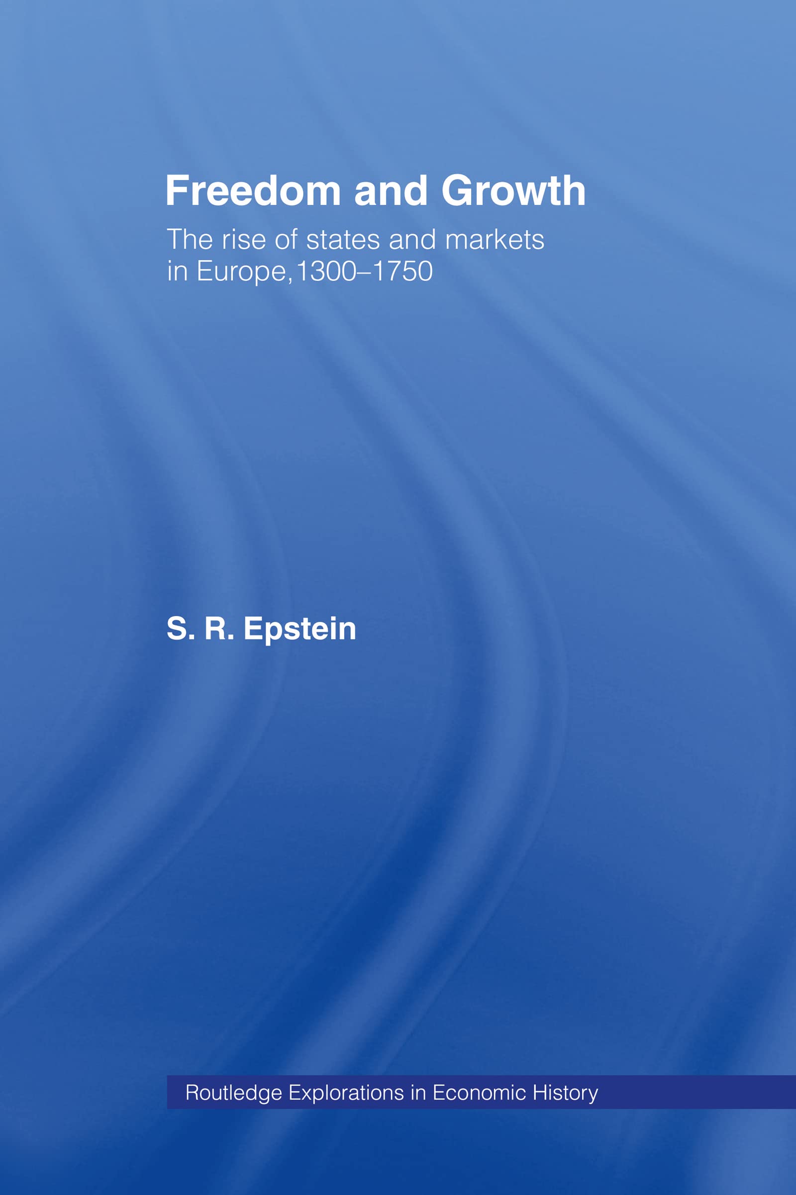 Freedom and Growth: The Rise of States and Markets in Europe, 1300-1750 (Routledge Explorations in Economics History, 17)