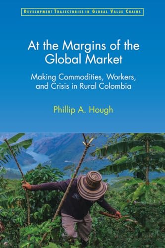 At the Margins of the Global Market: Making Commodities, Workers, and Crisis in Rural Colombia (Development Trajectories in Global Value Chains)