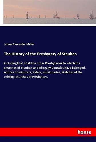 The History of the Presbytery of Steuben: including that of all the other Presbyteries to which the churches of Steuben and Allegany Counties have ... of the existing churches of Presbytery,