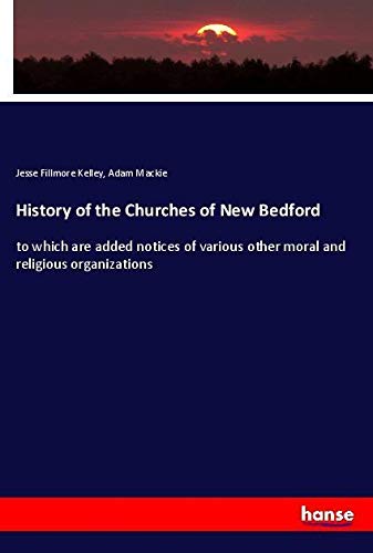 History of the Churches of New Bedford: to which are added notices of various other moral and religious organizations