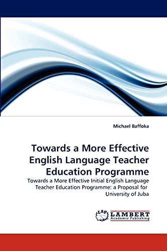 Towards a More Effective English Language Teacher Education Programme: Towards a More Effective Initial English Language Teacher Education Programme: a Proposal for University of Juba