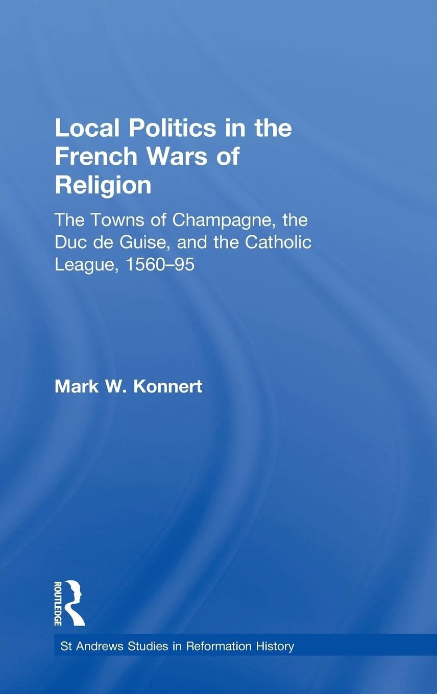 Local Politics in the French Wars of Religion: The Towns of Champagne, the Duc de Guise, and the Catholic League, 1560-95 (St. Andrew's Studies in Reformation History)