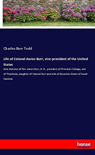 Life of Colonel Aaron Burr, vice-president of the United States: Also sketches of Rev. Aaron Burr, D. D., president of Princeton College, and of ... and wife of Governor Alston of South Carolina