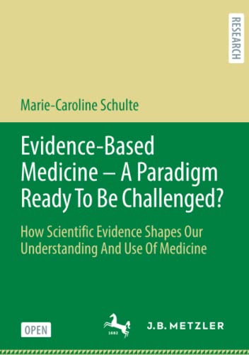 Evidence-Based Medicine - A Paradigm Ready To Be Challenged?: How Scientific Evidence Shapes Our Understanding And Use Of Medicine