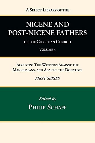 A Select Library of the Nicene and Post-Nicene Fathers of the Christian Church, First Series, Volume 4: Augustin: The Writings Against the Manichaeans, and Against the Donatists