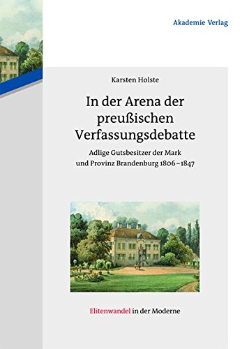 In der Arena der preußischen Verfassungsdebatte: Adlige Gutsbesitzer der Mark und Provinz Brandenburg 1806-1847 (Elitenwandel in der Moderne / Elites and Modernity, Band 14)