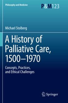A History of Palliative Care, 1500-1970: Concepts, Practices, and Ethical challenges (Philosophy and Medicine, Band 123)