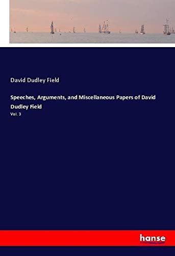 Speeches, Arguments, and Miscellaneous Papers of David Dudley Field: Vol. 3