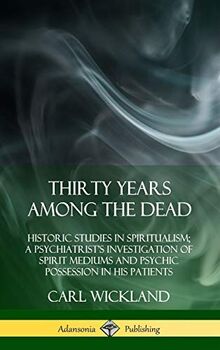 Thirty Years Among the Dead: Historic Studies in Spiritualism; A Psychiatrist's Investigation of Spirit Mediums and Psychic Possession in his Patients (Hardcover)