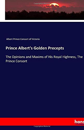 Prince Albert's Golden Precepts: The Opinions and Maxims of His Royal Highness, The Prince Consort