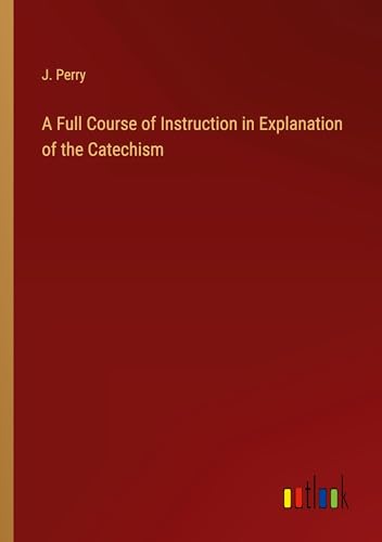 A Full Course of Instruction in Explanation of the Catechism