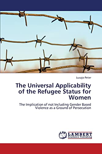 The Universal Applicability of the Refugee Status for Women: The Implication of not Including Gender Based Violence as a Ground of Persecution