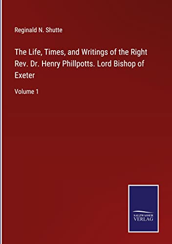 The Life, Times, and Writings of the Right Rev. Dr. Henry Phillpotts. Lord Bishop of Exeter: Volume 1