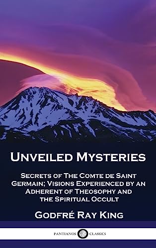 Unveiled Mysteries: Secrets of The Comte de Saint Germain; Visions Experienced by an Adherent of Theosophy and the Spiritual Occult