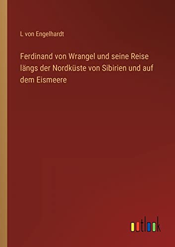 Ferdinand von Wrangel und seine Reise längs der Nordküste von Sibirien und auf dem Eismeere