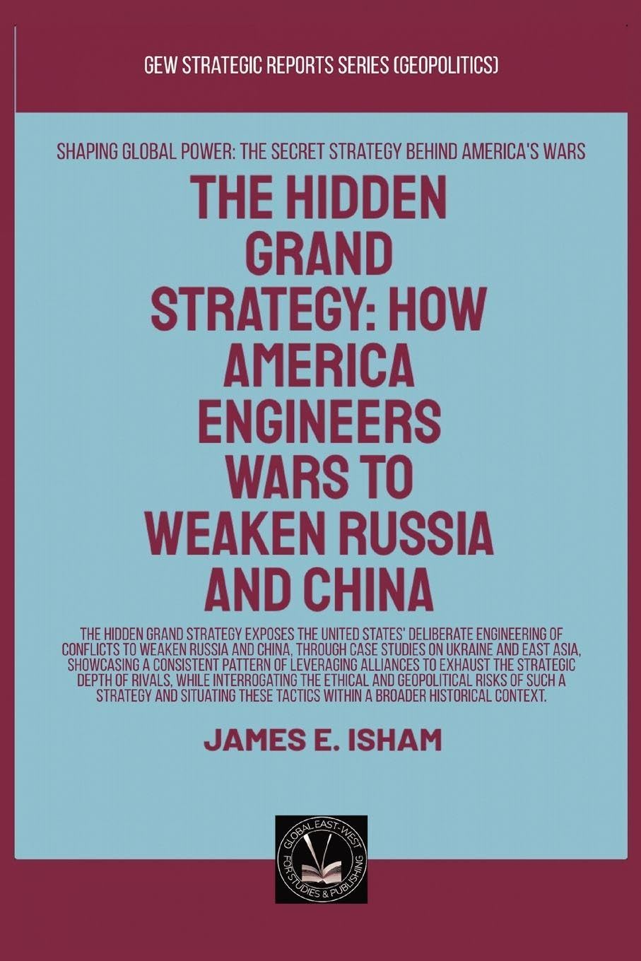 Isham, James E. The Hidden Grand Strategy, How America Engineers Wars To Weaken Russia And China