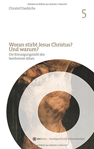 Woran stirbt Jesus Christus? Und warum?: Die Kreuzigungstafel des Isenheimer Altars von Mathis Gothart Nithart, genannt Grünewald (ein-blicke - Kunstgeschichte in Einzelwerken)