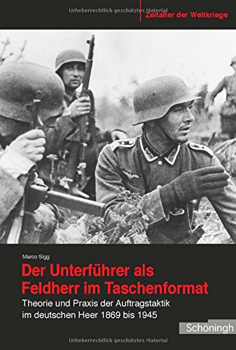 Marco Sigg Der Unterführer Als Feldherr Im Taschenformat. Theorie Und Praxis Der Auftragstaktik Im Deutschen Heer 1869 Bis 1945 (Zeitalter Der Weltkriege)