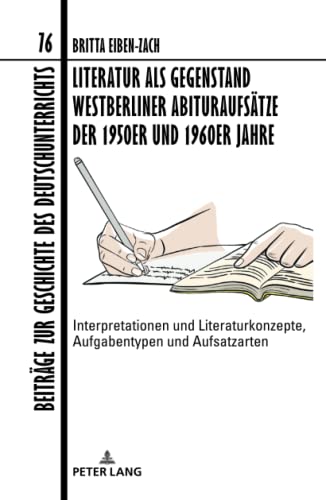 Literatur als Gegenstand Westberliner Abituraufsätze der 1950er und 1960er Jahre: Interpretationen und Literaturkonzepte, Aufgabentypen und ... Geschichte des Deutschunterrichts, Band 76)