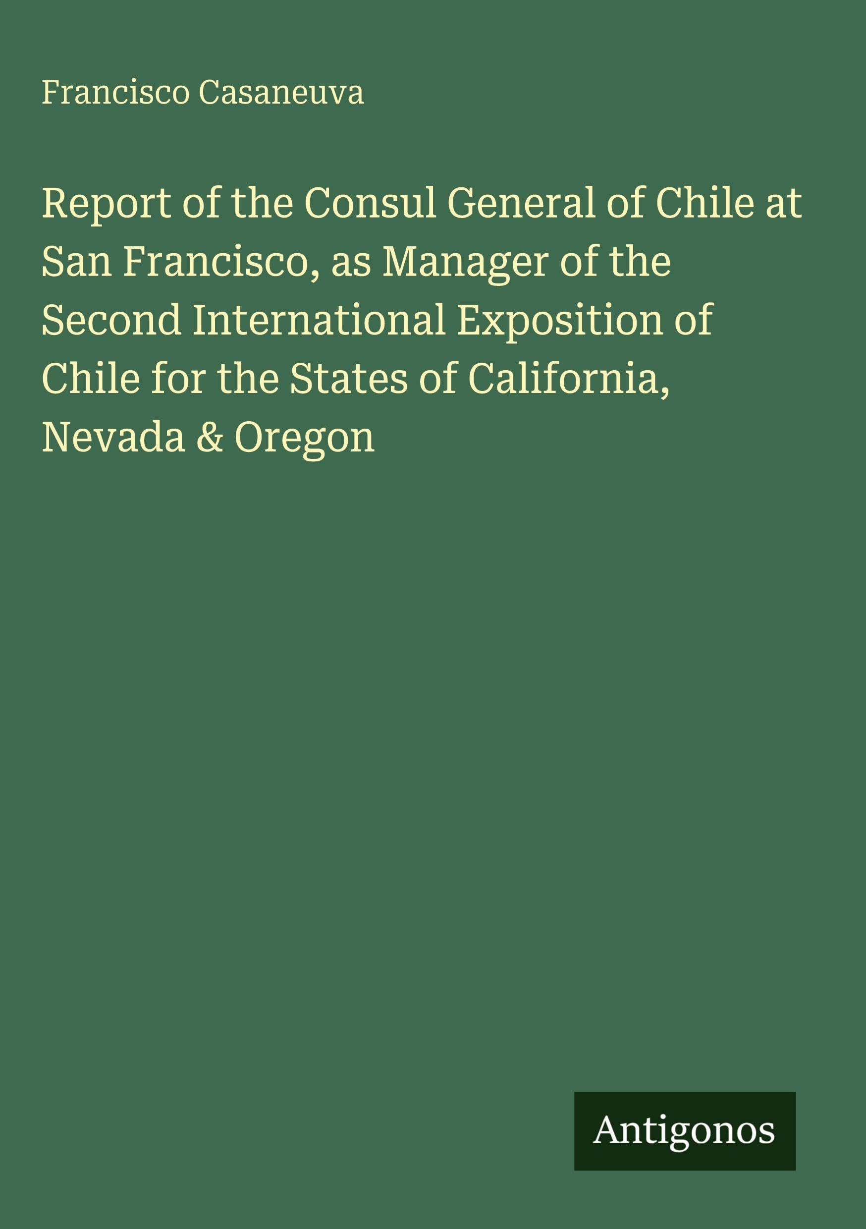 Report of the Consul General of Chile at San Francisco, as Manager of the Second International Exposition of Chile for the States of California, Nevada & Oregon
