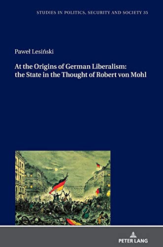 At the Origins of German Liberalism: the State in the Thought of Robert von Mohl (Studies in Politics, Security and Society, Band 35)