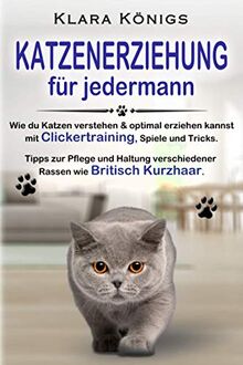 KATZENERZIEHUNG für jedermann: Wie du Katzen verstehen & optimal erziehen kannst mit Clickertraining, Spiele & Tricks. Tipps zur Pflege & Haltung verschiedener Rassen wie Britisch Kurzhaar.