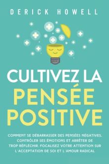 Cultivez la pensée positive: Comment se débarrasser des pensées négatives, contrôler ses émotions et arrêter de trop réfléchir. Focalisez votre attention sur l’acceptation de soi et l’amour radical