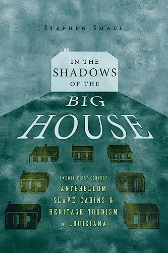 In the Shadows of the Big House: Twenty-First-Century Antebellum Slave Cabins and Heritage Tourism in Louisiana (Atlantic Migrations and the African Diaspora)