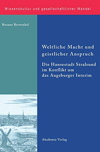 Weltliche Macht und geistlicher Anspruch: Die Hansestadt Stralsund im Konflikt um das Augsburger Interim (Wissenskultur und gesellschaftlicher Wandel, 28, Band 28)