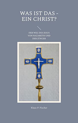 WAS IST DAS - EIN CHRIST?: DER WEG DES JESUS VON NAZARETH UND DER JÜNGER